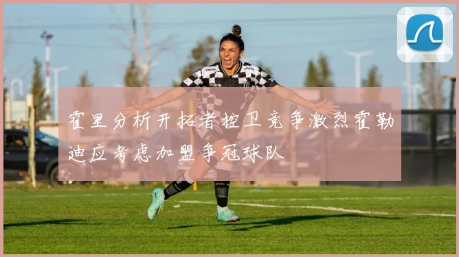 霍里分析开拓者控卫竞争激烈霍勒迪应考虑加盟争冠球队