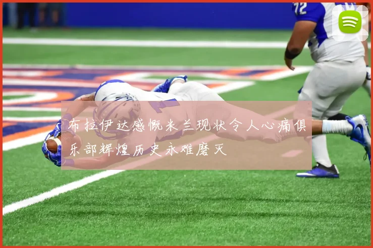布拉伊达感慨米兰现状令人心痛俱乐部辉煌历史永难磨灭