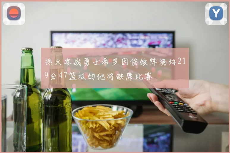 热火客战勇士希罗因伤缺阵场均219分47篮板的他将缺席比赛