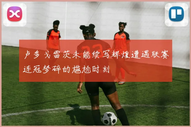 卢多戈雷茨未能续写辉煌遭遇联赛连冠梦碎的尴尬时刻