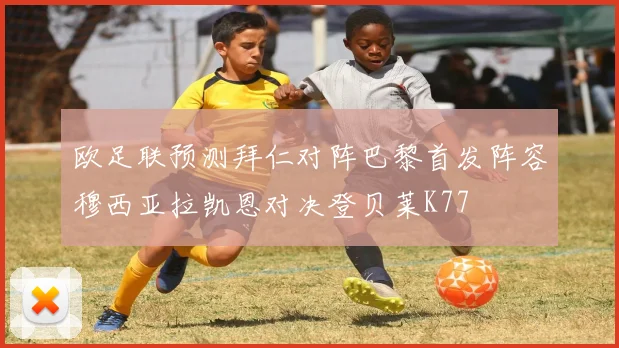 欧足联预测拜仁对阵巴黎首发阵容穆西亚拉凯恩对决登贝莱K77