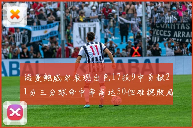 诺曼鲍威尔表现出色17投9中贡献21分三分球命中率高达50但难挽败局