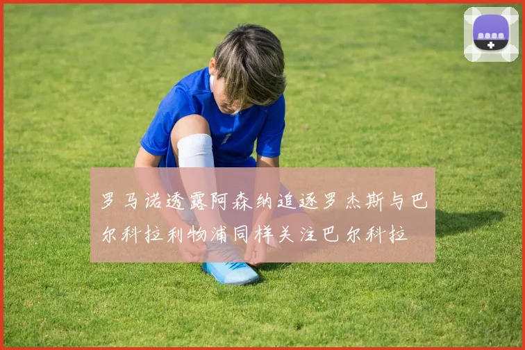 罗马诺透露阿森纳追逐罗杰斯与巴尔科拉利物浦同样关注巴尔科拉