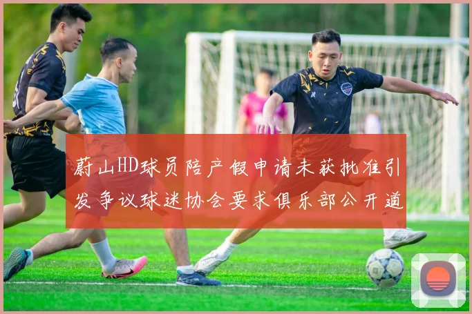 蔚山HD球员陪产假申请未获批准引发争议球迷协会要求俱乐部公开道歉
