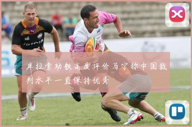 库拉索助教高度评价马宁称中国裁判水平一直保持优秀