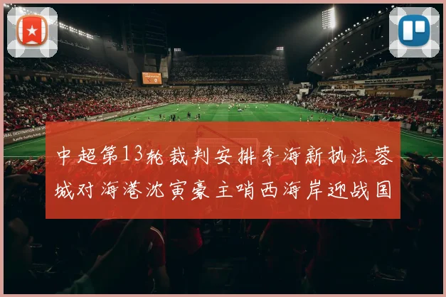 中超第13轮裁判安排李海新执法蓉城对海港沈寅豪主哨西海岸迎战国安