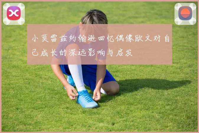 小莫雷兹约翰逊回忆偶像欧文对自己成长的深远影响与启发