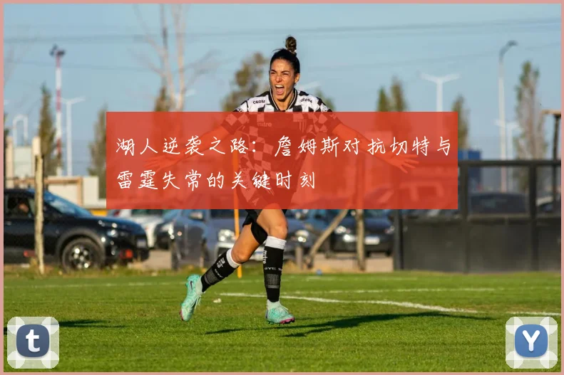 湖人逆袭之路：詹姆斯对抗切特与雷霆失常的关键时刻