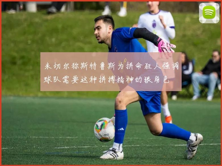 米切尔称斯特鲁斯为拼命狂人强调球队需要这种拼搏精神的狠角色