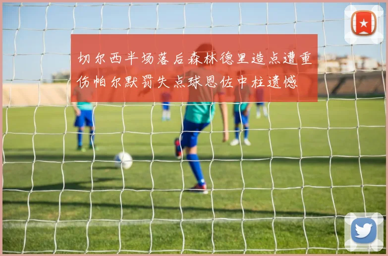 切尔西半场落后森林德里造点遭重伤帕尔默罚失点球恩佐中柱遗憾