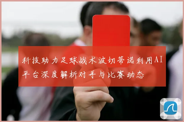 科技助力足球战术波切蒂诺利用AI平台深度解析对手与比赛动态