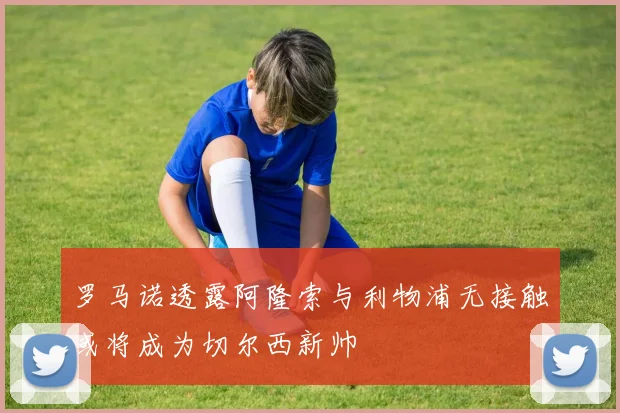 罗马诺透露阿隆索与利物浦无接触或将成为切尔西新帅