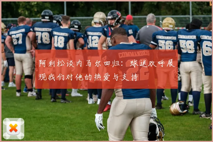 阿利松谈内马尔回归：球迷欢呼展现我们对他的热爱与支持