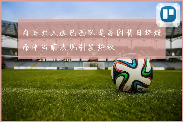 内马尔入选巴西队是否因昔日辉煌而非当前表现引发热议