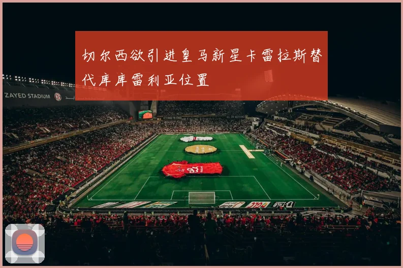 切尔西欲引进皇马新星卡雷拉斯替代库库雷利亚位置
