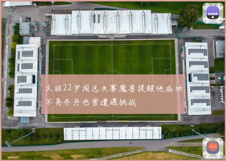 文班22岁闯总决赛魔兽提醒他成功不易乔丹也曾遭遇挑战