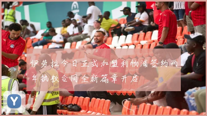伊劳拉今日正式加盟利物浦签约两年执教合同全新篇章开启