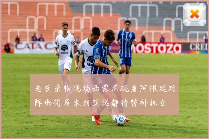 老爸亲临现场西蒙尼观看阿根廷对阵佛得角朱利亚诺静待替补机会