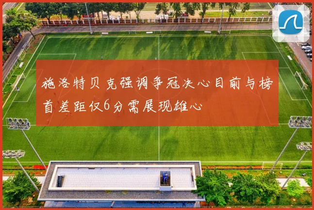 施洛特贝克强调争冠决心目前与榜首差距仅6分需展现雄心