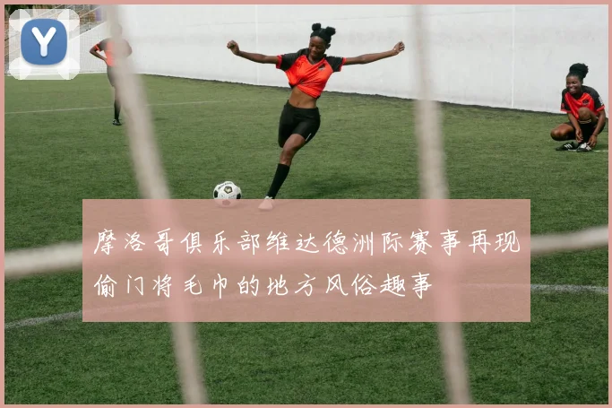 摩洛哥俱乐部维达德洲际赛事再现偷门将毛巾的地方风俗趣事