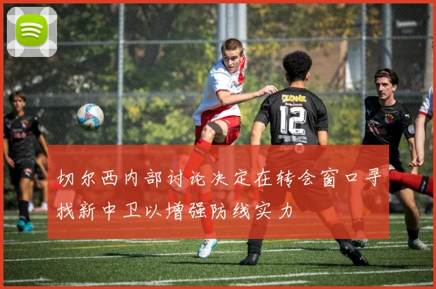 切尔西内部讨论决定在转会窗口寻找新中卫以增强防线实力